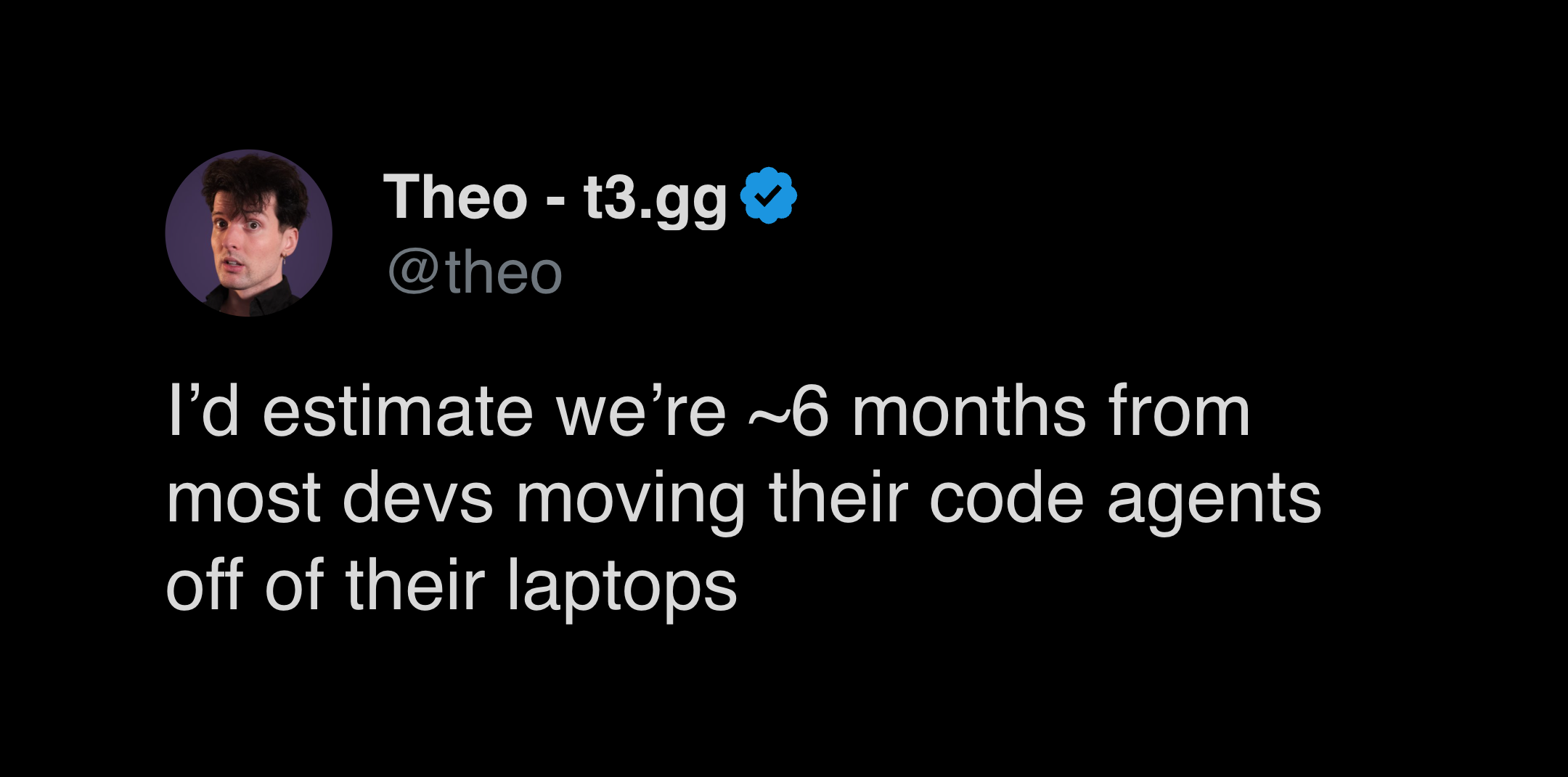 Theo (@theo): “I'd estimate we're ~6 months from most devs moving their code agents off of their laptops.”